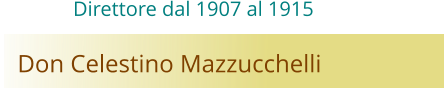 Don Celestino Mazzucchelli Direttore dal 1907 al 1915