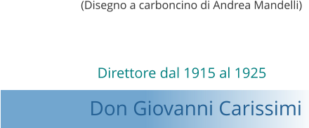 Direttore dal 1915 al 1925 Don Giovanni Carissimi   (Disegno a carboncino di Andrea Mandelli)