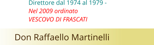 Don Raffaello Martinelli  Direttore dal 1974 al 1979 -   Nel 2009 ordinato   VESCOVO DI FRASCATI