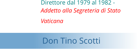 Direttore dal 1979 al 1982 -  Addetto alla Segreteria di Stato  Vaticana   Don Tino Scotti