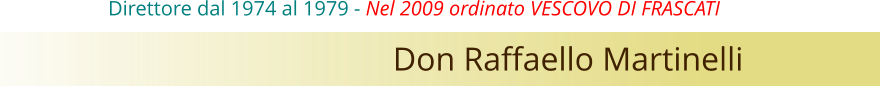 Don Raffaello Martinelli Direttore dal 1974 al 1979 - Nel 2009 ordinato VESCOVO DI FRASCATI