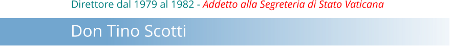 Direttore dal 1979 al 1982 - Addetto alla Segreteria di Stato Vaticana     Don Tino Scotti